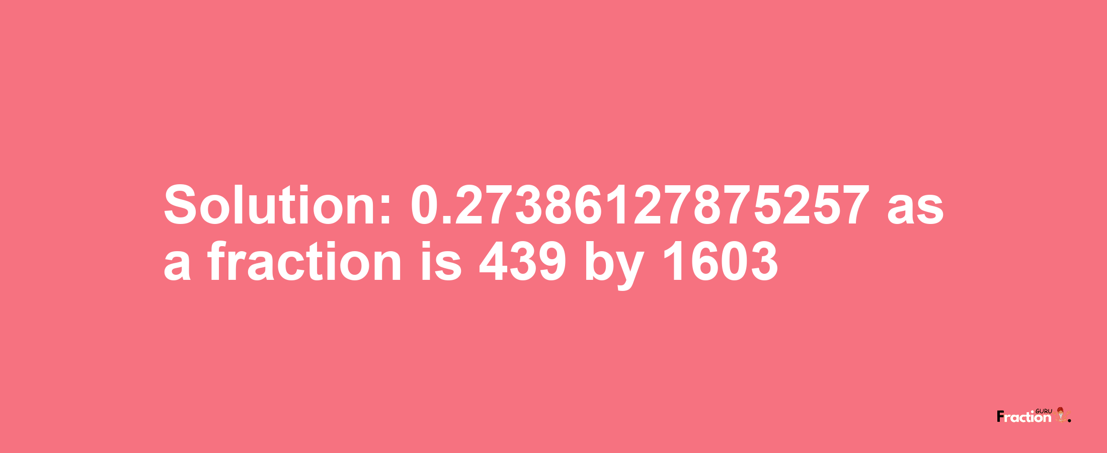 Solution:0.27386127875257 as a fraction is 439/1603